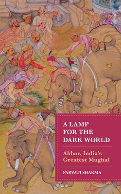 A Lamp for the Dark World: Akbar, India's Greatest Mughal by Sharma, Parvati