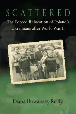 Scattered: The Forced Relocation of Polandas Ukrainians After World War II by Reilly, Diana Howansky