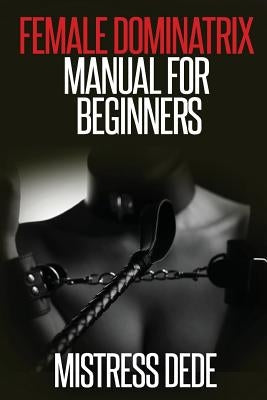 Female Dominatrix Manual for Beginners by Dede, Mistress