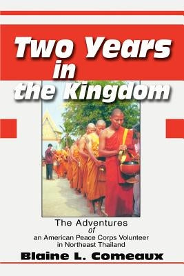 Two Years in the Kingdom: The Adventures of an American Peace Corps Volunteer in Northeast Thailand by Comeaux, Blaine L.