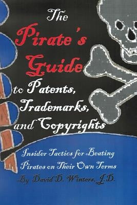 The Pirate's Guide to Patents, Trademarks, and Copyrights: Insider Tactics for Beating Pirates on Their Own Terms by Winters Esq, David Douglas