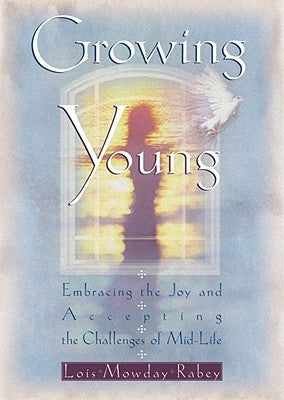 Growing Young: Embracing the Joy and Accepting the Challenges of Mid-Life by Rabey