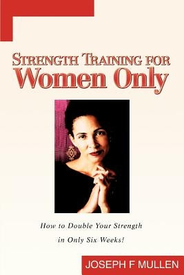 Strength Training for Women Only: How to Double Your Strength in Only Six Weeks! by Mullen, Joseph F.