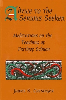 Advice to the Serious Seeker: Meditations on the Teaching of Frithjof Schuon by Cutsinger, James S.