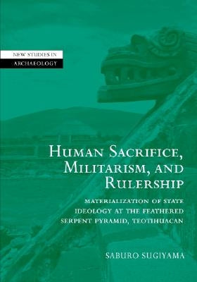 Human Sacrifice, Militarism, and Rulership: Materialization of State Ideology at the Feathered Serpent Pyramid, Teotihuacan by Sugiyama, Saburo