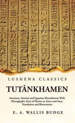 Tutânkhamen Amenism, Atenism and Egyptian Monotheism; With Hieroglyphic Texts of Hymns to Amen and Aten, Translation and Illustrations by Ernest a Wallis Budge