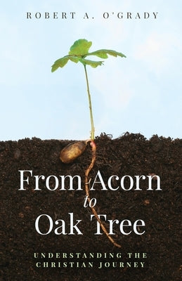 From Acorn to Oak Tree: Understanding the Christian Journey by O'Grady, Robert A.