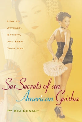 Sex Secrets of an American Geisha: How to Attract, Satisfy, and Keep Your Man by Conant, Py Kim