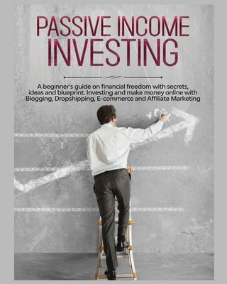 Passive Income Investing: A beginner's Guide on Financial Freedom with Secrets, Ideas and Blueprint. Investing and Make Money Online with Bloggi by Jennings, Gary