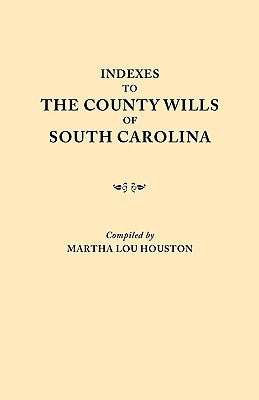 Indexes to the County Wills of South Carolina. This Volume Contains a Separate Index Compiled from the W.P.A. Copies of Each of the County Will Books, by University of South Carolina