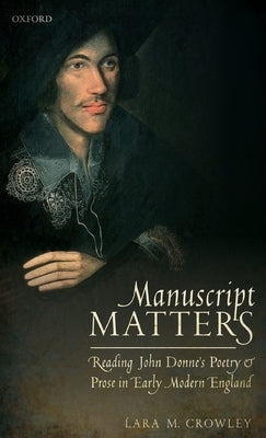 Manuscript Matters: Reading John Donne's Poetry and Prose in Early Modern England by Crowley, Lara