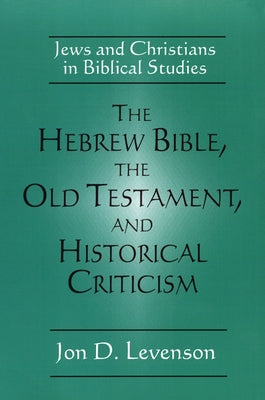 The Hebrew Bible, the Old Testament, and Historical Criticism: Jews and Christians in Biblical Studies by Levenson, Jon D.