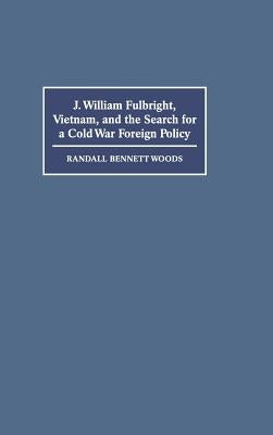 J. William Fulbright, Vietnam, and the Search for a Cold War Foreign Policy by Woods, Randall Bennett