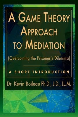 A Game Theory Approach to Mediation: Overcoming the Prisoner's Dilemma by Boileau, Kevin