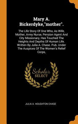 Mary A. Bickerdyke, mother.: The Life Story Of One Who, As Wife, Mother, Army Nurse, Pension Agent And City Missionary, Has Touched The Heights And by Julia a. Houghton Chase
