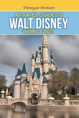 A Travel Guide to Walt Disney World 2023: Unlocking the Magic that lies beyond the surface, Insider Tips and Strategies for Maximizing Your Walt Disne by Bronson, Finnegan
