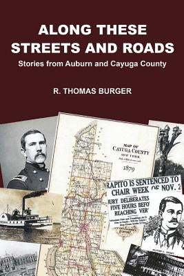 Along These Streets and Roads: Stories from Auburn and Cayuga County by Burger, R. Thomas