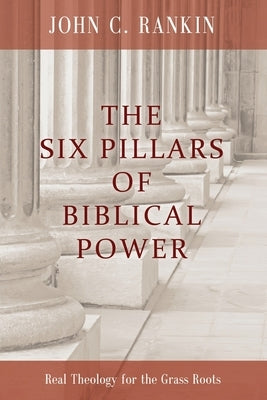 The Six Pillars of Biblical Power: Real Theology for the Grass Roots by Rankin, John C.