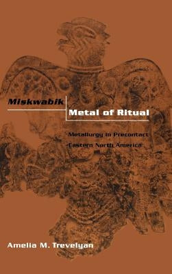 Miskwabik, Metal of Ritual: Metallurgy in Precontact Eastern North America by Trevelyan, Amelia M.