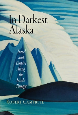 In Darkest Alaska: Travel and Empire Along the Inside Passage by Campbell, Robert