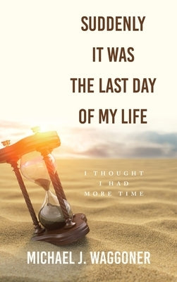 Suddenly It Was the Last Day of My Life: I Thought I Had More Time by Waggoner, Michael J.