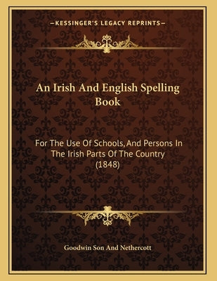 An Irish And English Spelling Book: For The Use Of Schools, And Persons In The Irish Parts Of The Country (1848) by Goodwin Son and Nethercott