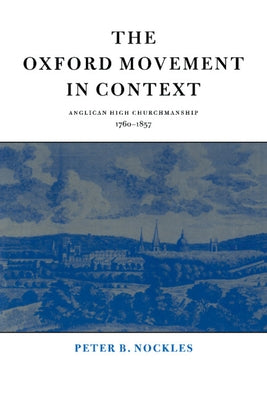 The Oxford Movement in Context: Anglican High Churchmanship, 1760 1857 by Nickles, Peter B.