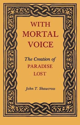 With Mortal Voice: The Creation of Paradise Lost by Shawcross, John T.