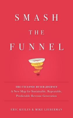Smash the Funnel: The Cyclonic Buyer Journey--A New Map for Sustainable, Repeatable, Predictable Revenue Generation by Keiles, Eric