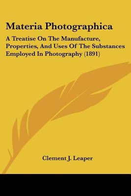 Materia Photographica: A Treatise On The Manufacture, Properties, And Uses Of The Substances Employed In Photography (1891) by Leaper, Clement J.