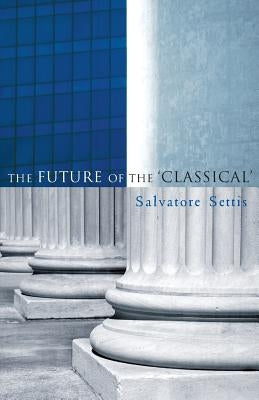 The Future of the Classical by Settis, Salvatore