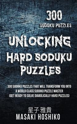 Unlocking Hard Soduku Puzzles: 300 Sudoku Puzzles That Will Transform You Into A World Class Sudoku Puzzle Master (Get Ready To Solve Diabolically Ha by Hoshiko, Masaki