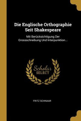 Die Englische Orthographie Seit Shakespeare: Mit Berücksichtigung Der Grossschreibung Und Interpunktion... by Schnaar, Fritz