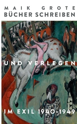 Bücher schreiben und verlegen im Exil 1940-1949: Die Schriftsteller Lion Feuchtwanger, Arnold Zweig und ihr Verleger Fritz Landshoff vom Querido Verla by Grote, Maik