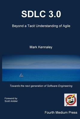 Sdlc 3.0: Beyond a Tacit Understanding of Agile: Towards the Next Generation of Software Engineering by Kennaley, Mark