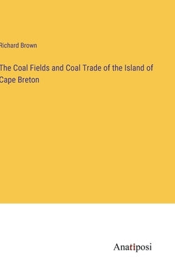 The Coal Fields and Coal Trade of the Island of Cape Breton by Brown, Richard