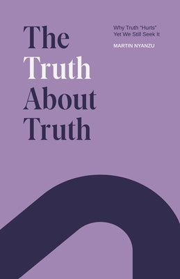 The Truth About Truth: Why Truth "Hurts", Yet We Still Seek It by Nyanzu, Martin