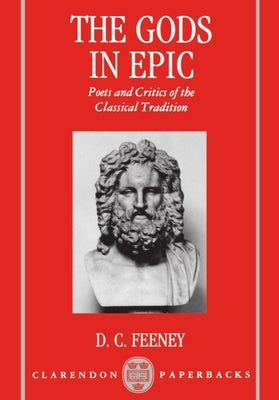 The Gods in Epic: Poets and Critics of the Classical Tradition by Feeney, D. C.