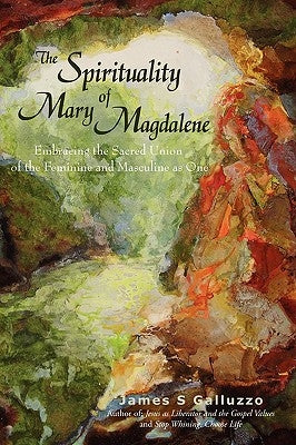 The Spirituality of Mary Magdalene: Embracing the Sacred Union of the Feminine and Masculine as One by Galluzzo, James S.