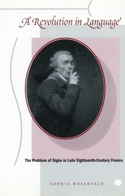 A Revolution in Language: The Problem of Signs in Late Eighteenth-Century France by Rosenfeld, Sophia