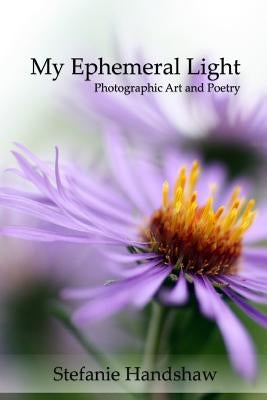 My Ephemeral Light: Photographic Art and Poetry by Handshaw, Stefanie