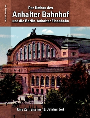 Der Umbau des Anhalter Bahnhof und die Berlin-Anhalter Eisenbahn: Eine Zeitreise ins 19. Jahrhundert by Hoppe, Ronald