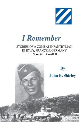 I Remember: Stories of a Combat Infantryman in Italy, France & Germany in World War II by Shirley, John B.