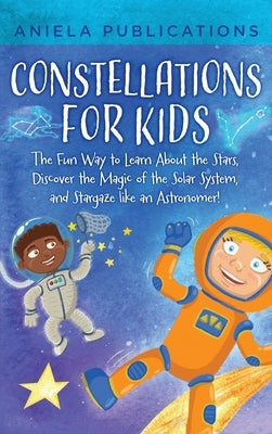 Constellations for Kids: The Fun Way to Learn About the Stars, Discover the Magic of the Solar System, and Stargaze like an Astronomer! by Publications, Aniela