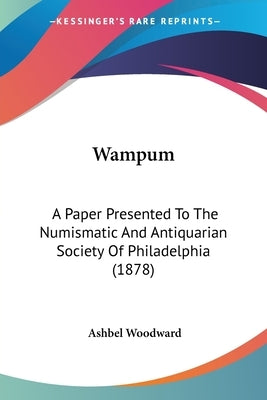 Wampum: A Paper Presented To The Numismatic And Antiquarian Society Of Philadelphia (1878) by Woodward, Ashbel