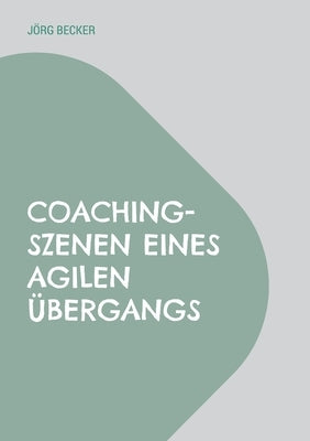 Coaching-Szenen eines agilen Übergangs: Auf Schulwelt folgt Arbeitswelt plus Restwelt by Becker, Jörg