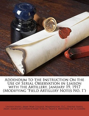 Addendum to the Instruction on the Use of Serial Observation in Liaison with the Artillery, January 19, 1917 (Modifying Field Artillery Notes No. 1) by United States Army War College, Washing