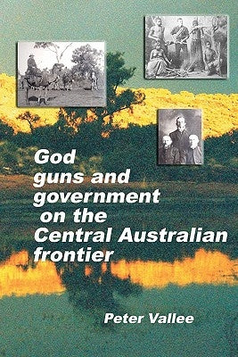 God, Guns And Government On The Central Australian Frontier: Who Killed Ereminta? by Vallee, Peter