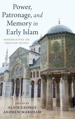 Power, Patronage, and Memory in Early Islam: Perspectives on Umayyad Elites by George, Alain