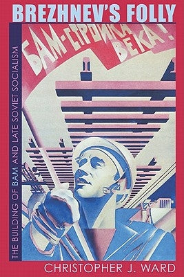 Brezhnev's Folly: The Building of BAM and Late Soviet Socialism by Ward, Christopher J.
